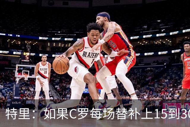 特里：如果C罗每场替补上15到30分钟，对方后卫肯定会感到害怕